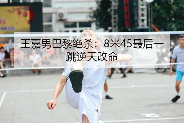 王嘉男巴黎绝杀：8米45最后一跳逆天改命