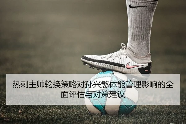 热刺主帅轮换策略对孙兴慜体能管理影响的全面评估与对策建议
