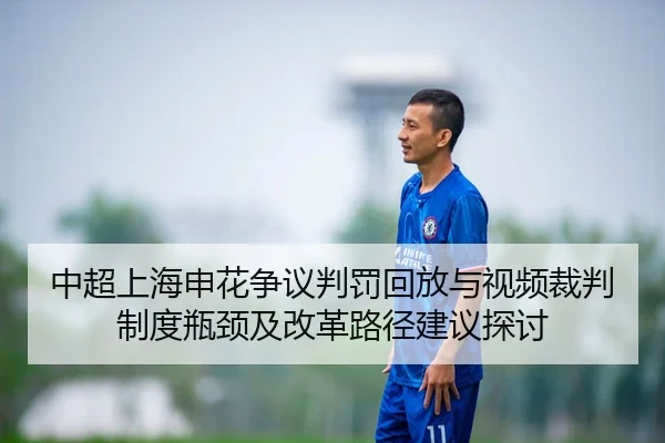中超上海申花争议判罚回放与视频裁判制度瓶颈及改革路径建议探讨