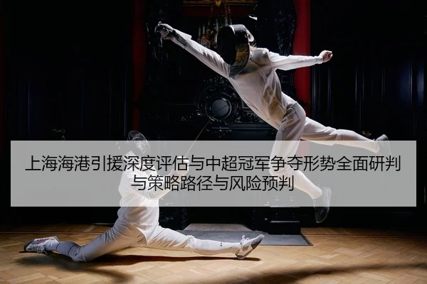 上海海港引援深度评估与中超冠军争夺形势全面研判与策略路径与风险预判