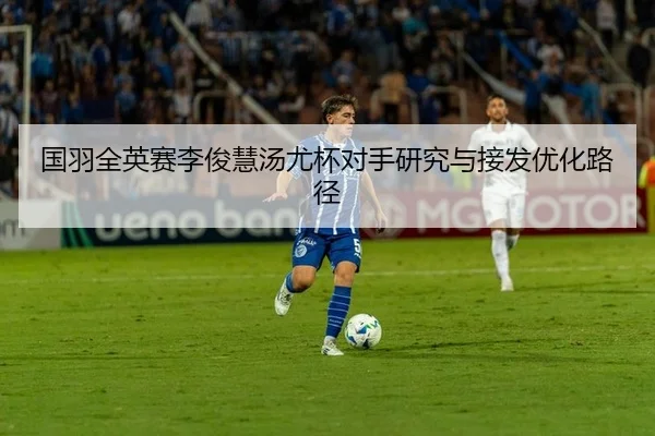 国羽全英赛李俊慧汤尤杯对手研究与接发优化路径